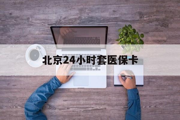 永州24小时套医保卡(北京医保卡怎么使用更划算)
