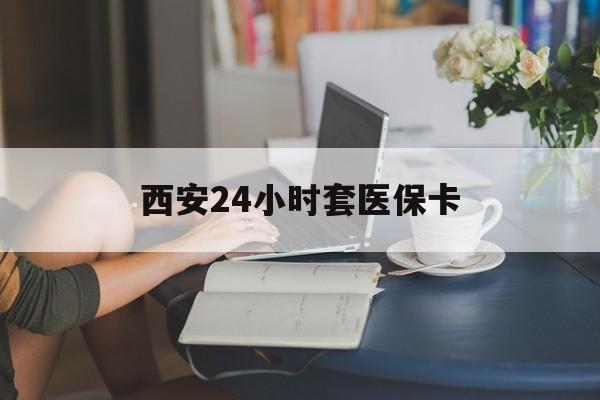 永州西安24小时套医保卡(西安刷医保)