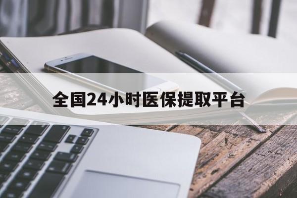 永州全国24小时医保提取平台(全国24小时医保提取平台有哪些)