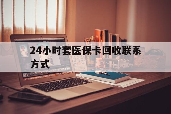永州24小时套医保卡回收联系方式(24小时套医保卡回收联系方式中介)