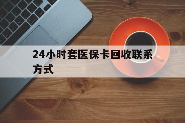 永州24小时套医保卡回收联系方式(回收医保卡电话)