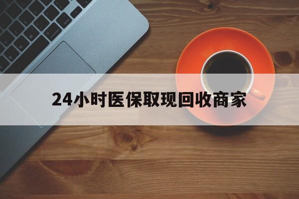 永州24小时医保取现回收商家(求一个套医保卡的黄牛)