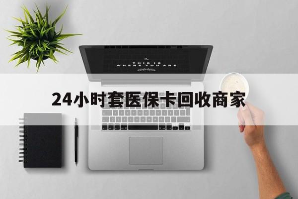 永州24小时套医保卡回收商家(高价回收医保卡联系方式)