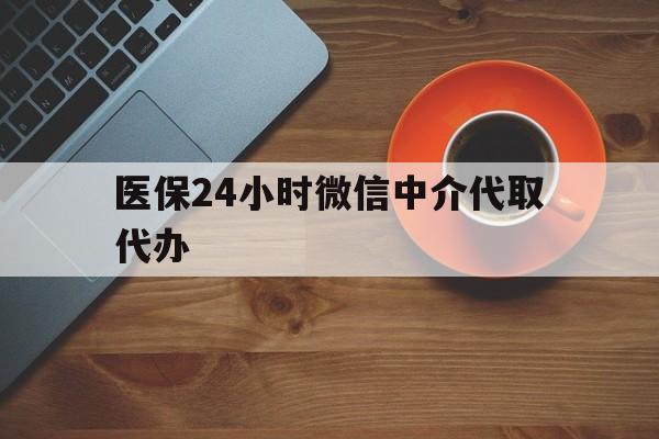 永州医保24小时微信中介代取代办(医保24小时微信中介代取代办怎么取消)