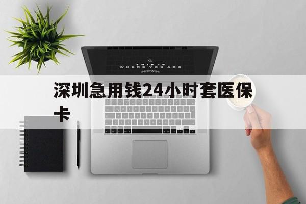 永州深圳急用钱24小时套医保卡(深圳24小时套社保卡)