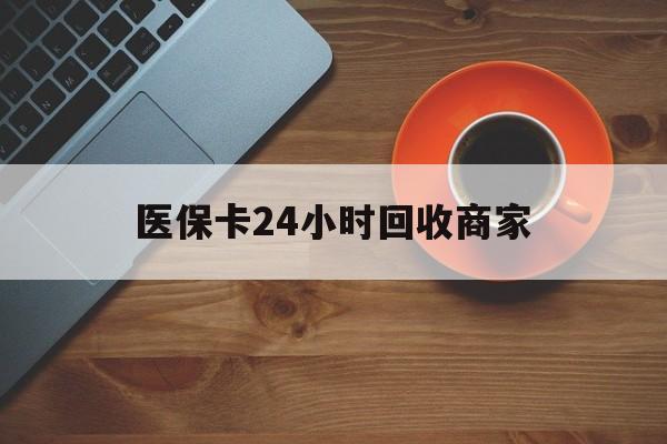 永州医保卡24小时回收商家(医保卡24小时回收商家怎么操作)