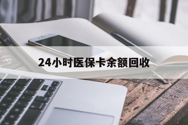 永州24小时医保卡余额回收(24小时医保卡余额回收联系方式)