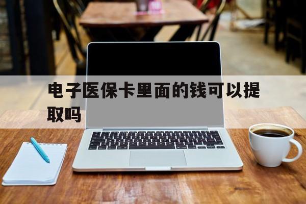 永州电子医保卡里面的钱可以提取吗(电子医保卡能使用医保余额吗)