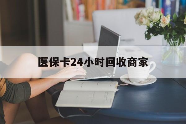 永州医保卡24小时回收商家(高价回收医保卡联系方式)