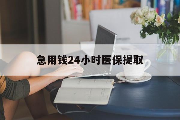 永州急用钱24小时医保提取(24小时医保取现回收)