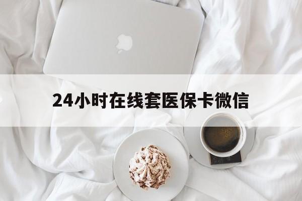 永州24小时在线套医保卡微信(24小时在线套医保卡微信能用吗)