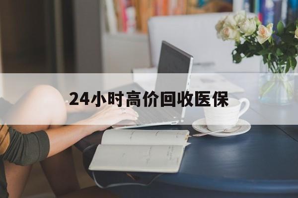 永州24小时高价回收医保(24小时高价回收医保小额)