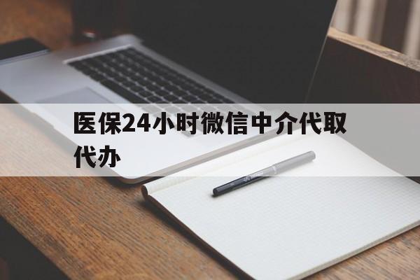 永州医保24小时微信中介代取代办(代办医疗保险中介怎么收费)