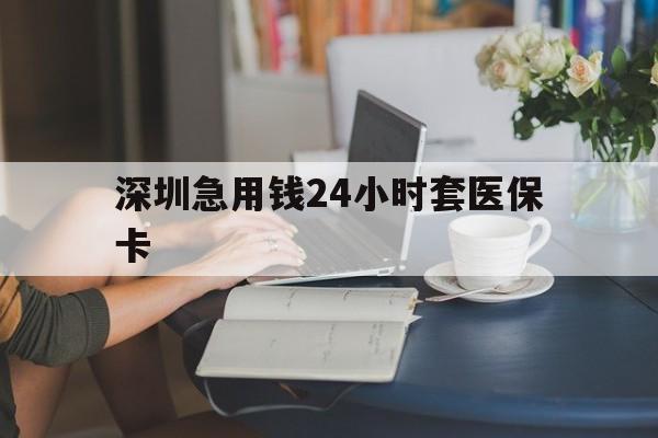 永州深圳急用钱24小时套医保卡(深圳医保卡提取现金方法)