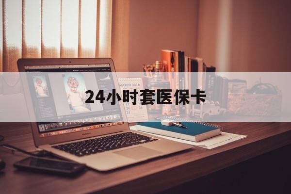 永州24小时套医保卡(24小时套医保卡微信的优势)
