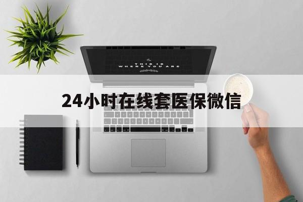 永州24小时在线套医保微信(24小时在线套医保微信300)