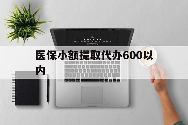 永州医保小额提取代办600以内(医保小额提取代办600以内微信)