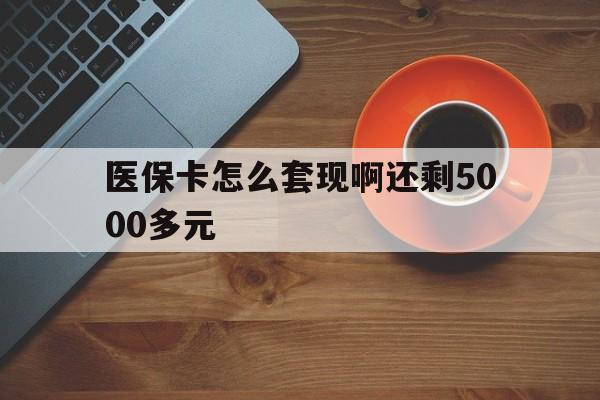永州医保卡怎么套现啊还剩5000多元(医保卡咋套现)