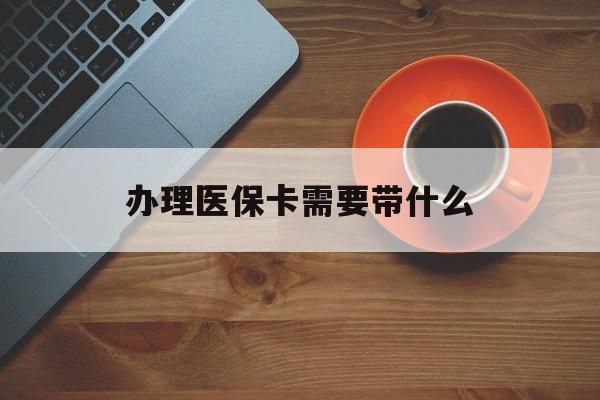 永州办理医保卡需要带什么(办理医保卡需要准备什么东西)