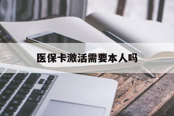永州医保卡激活需要本人吗(医保卡激活开通需不需要本人去)